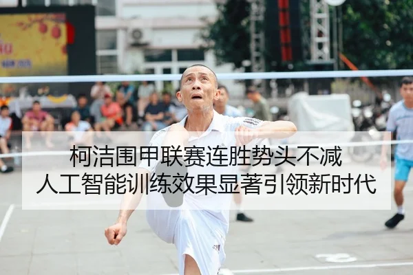柯洁围甲联赛连胜势头不减 人工智能训练效果显著引领新时代