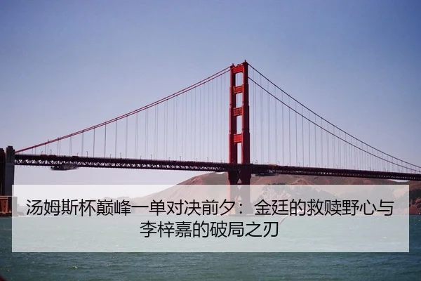汤姆斯杯巅峰一单对决前夕：金廷的救赎野心与李梓嘉的破局之刃
